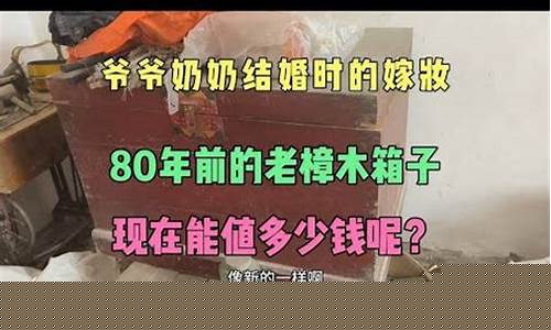 樟木箱值钱吗-樟木箱子80年了可值钱
